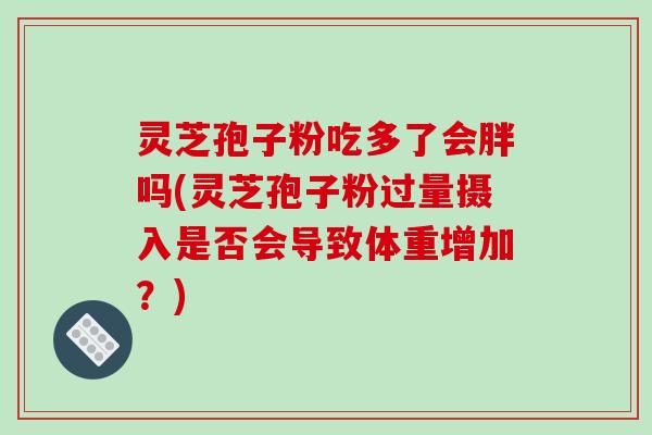 灵芝孢子粉吃多了会胖吗(灵芝孢子粉过量摄入是否会导致体重增加?)
