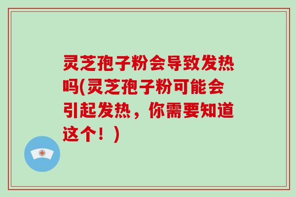 灵芝孢子粉会导致发热吗(灵芝孢子粉可能会引起发热，你需要知道这个！)
