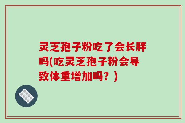 灵芝孢子粉吃了会长胖吗(吃灵芝孢子粉会导致体重增加吗？)