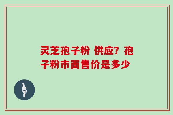 灵芝孢子粉 供应?孢子粉市面售价是多少