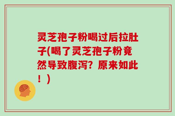 灵芝孢子粉喝过后拉肚子(喝了灵芝孢子粉竟然导致腹泻？原来如此！)