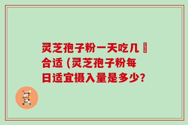 灵芝孢子粉一天吃几歺合适 (灵芝孢子粉每日适宜摄入量是多少?