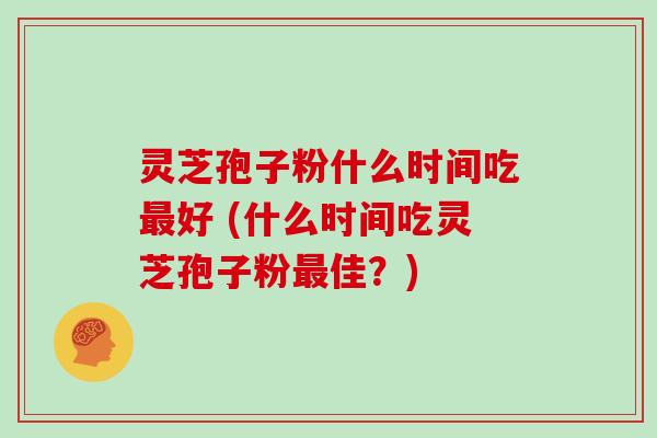灵芝孢子粉什么时间吃最好 (什么时间吃灵芝孢子粉最佳?)