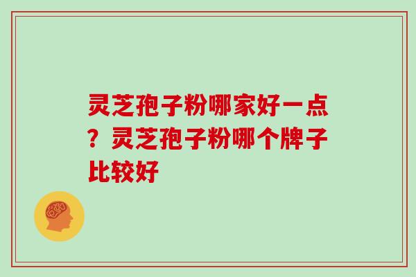 灵芝孢子粉哪家好一点？灵芝孢子粉哪个牌子比较好