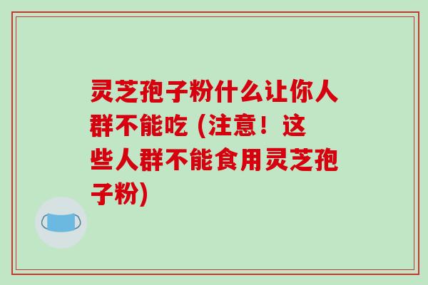 灵芝孢子粉什么让你人群不能吃 (注意!这些人群不能食用灵芝孢子粉)