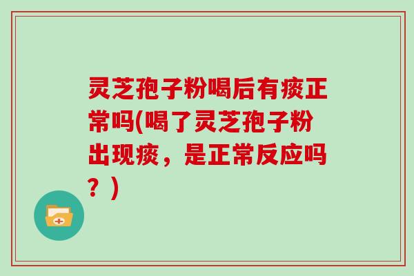 灵芝孢子粉喝后有痰正常吗(喝了灵芝孢子粉出现痰，是正常反应吗？)