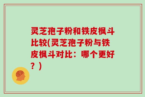 灵芝孢子粉和铁皮枫斗比较(灵芝孢子粉与铁皮枫斗对比:哪个更好?)