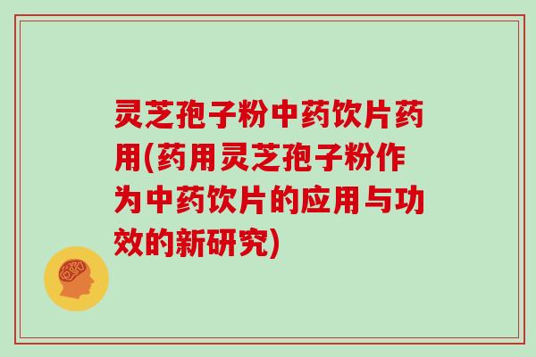 灵芝孢子粉中药饮片药用(药用灵芝孢子粉作为中药饮片的应用与功效的新研究)
