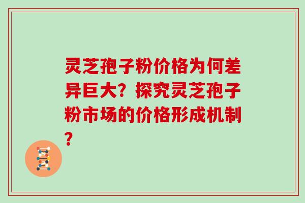 灵芝孢子粉价格为何差异巨大?探究灵芝孢子粉市场的价格形成机制?