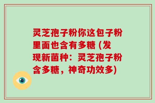灵芝孢子粉你这包子粉里面也含有多糖 (发现新菌种:灵芝孢子粉含多糖,神奇功效多)