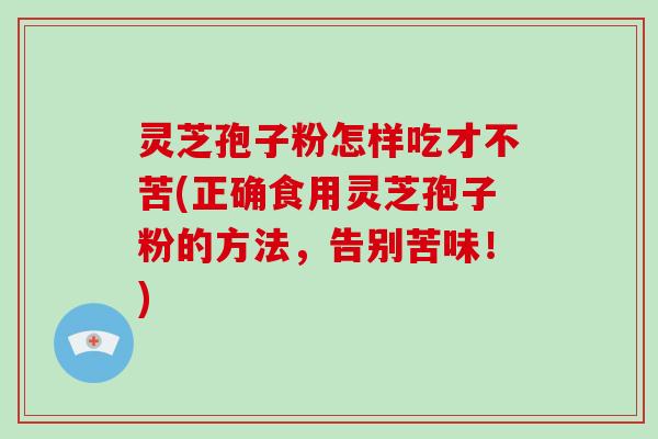 灵芝孢子粉怎样吃才不苦(正确食用灵芝孢子粉的方法,告别苦味!)