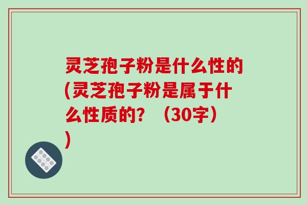 灵芝孢子粉是什么性的(灵芝孢子粉是属于什么性质的?(30字))