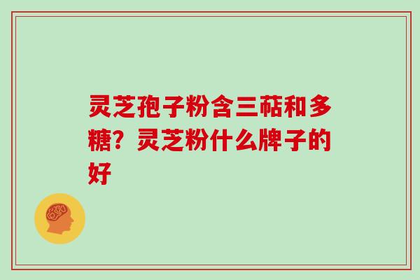 灵芝孢子粉含三萜和多糖?灵芝粉什么牌子的好