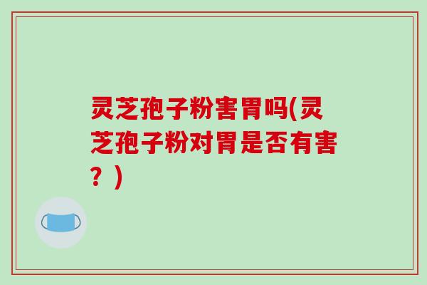灵芝孢子粉害胃吗(灵芝孢子粉对胃是否有害?)
