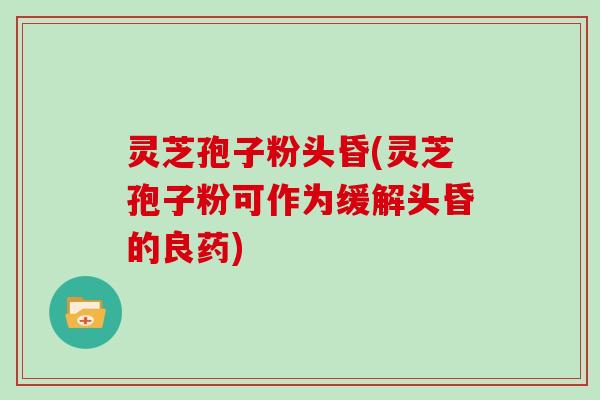 灵芝孢子粉头昏(灵芝孢子粉可作为缓解头昏的良药)