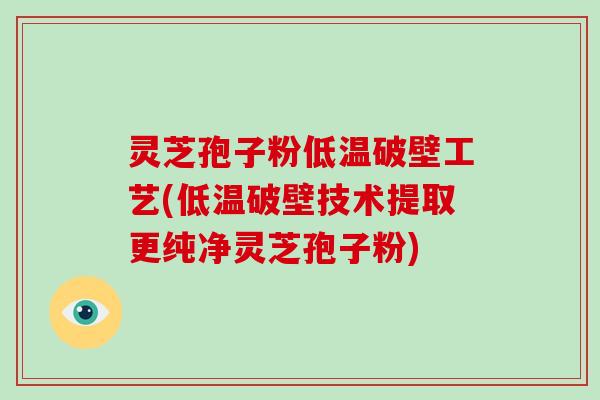 灵芝孢子粉低温破壁工艺(低温破壁技术提取更纯净灵芝孢子粉)