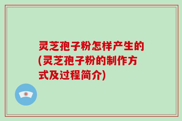 灵芝孢子粉怎样产生的(灵芝孢子粉的制作方式及过程简介)