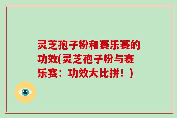 灵芝孢子粉和赛乐赛的功效(灵芝孢子粉与赛乐赛:功效大比拼!)
