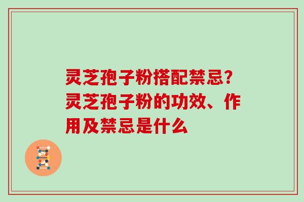 灵芝孢子粉搭配禁忌？灵芝孢子粉的功效、作用及禁忌是什么