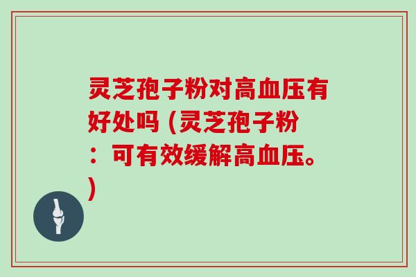 灵芝孢子粉对高血压有好处吗 (灵芝孢子粉：可有效缓解高血压。)