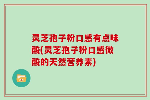 灵芝孢子粉口感有点味酸(灵芝孢子粉口感微酸的天然营养素)