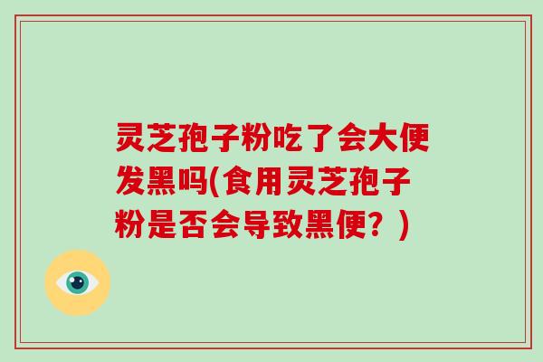 灵芝孢子粉吃了会大便发黑吗(食用灵芝孢子粉是否会导致黑便？)