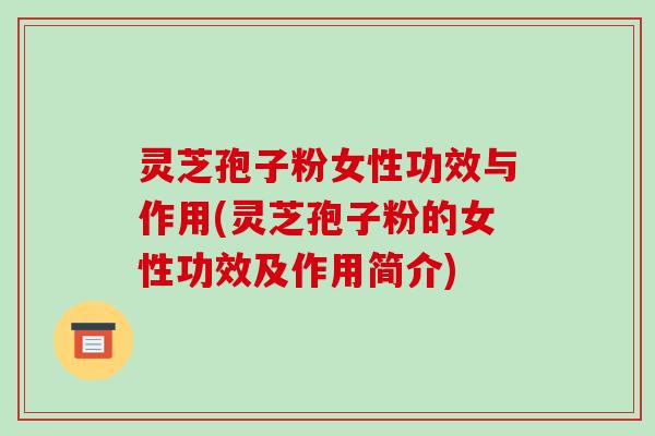 灵芝孢子粉女性功效与作用(灵芝孢子粉的女性功效及作用简介)