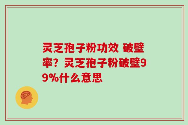 灵芝孢子粉功效 破壁率?灵芝孢子粉破壁99%什么意思