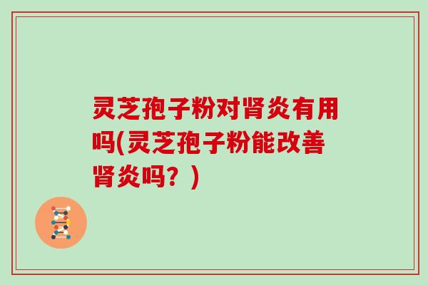 灵芝孢子粉对肾炎有用吗(灵芝孢子粉能改善肾炎吗?)