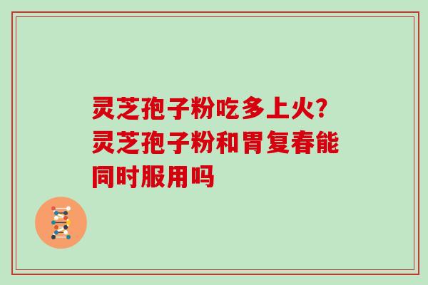 灵芝孢子粉吃多上火?灵芝孢子粉和胃复春能同时服用吗