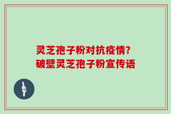 灵芝孢子粉对抗疫情?破壁灵芝孢子粉宣传语