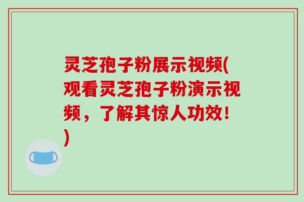 灵芝孢子粉展示视频(观看灵芝孢子粉演示视频,了解其惊人功效!)