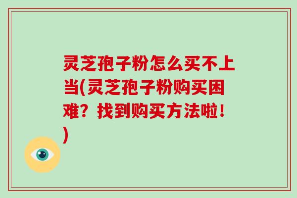灵芝孢子粉怎么买不上当(灵芝孢子粉购买困难？找到购买方法啦！)