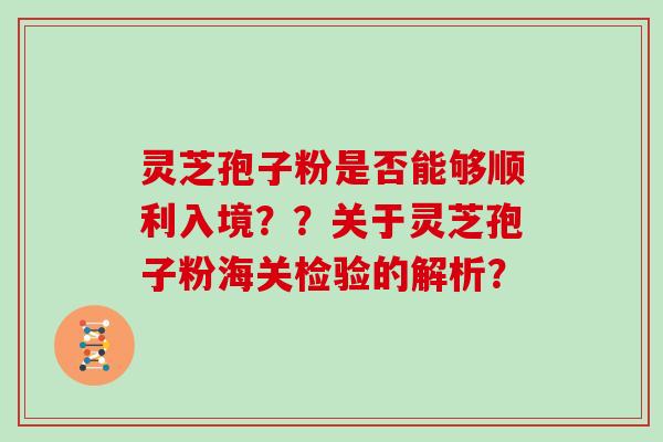 灵芝孢子粉是否能够顺利入境??关于灵芝孢子粉海关检验的解析?
