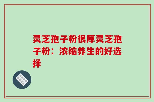 灵芝孢子粉很厚灵芝孢子粉：浓缩养生的好选择