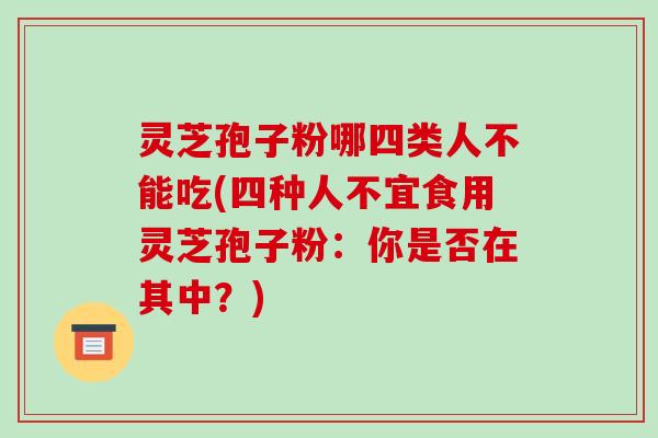 灵芝孢子粉哪四类人不能吃(四种人不宜食用灵芝孢子粉：你是否在其中？)