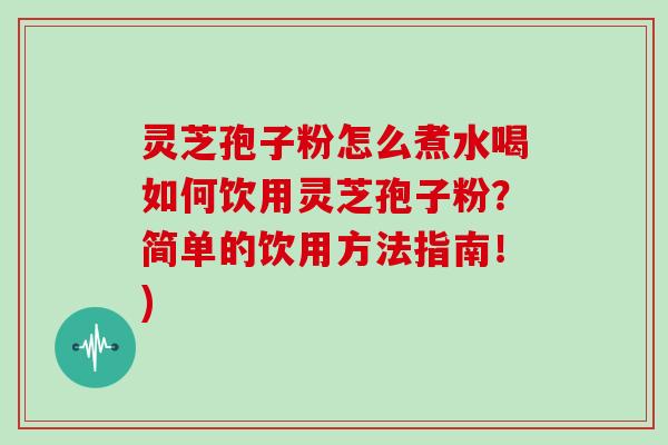 灵芝孢子粉怎么煮水喝如何饮用灵芝孢子粉?简单的饮用方法指南!)