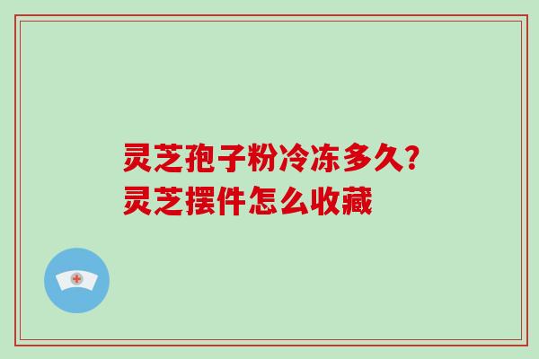 灵芝孢子粉冷冻多久？灵芝摆件怎么收藏