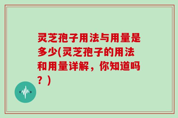 灵芝孢子用法与用量是多少(灵芝孢子的用法和用量详解,你知道吗?)