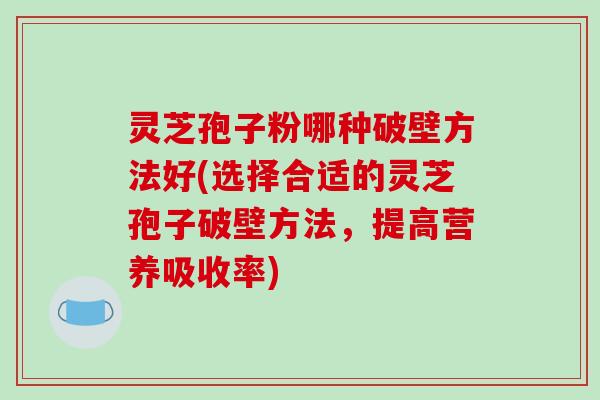 灵芝孢子粉哪种破壁方法好(选择合适的灵芝孢子破壁方法,提高营养吸收率)