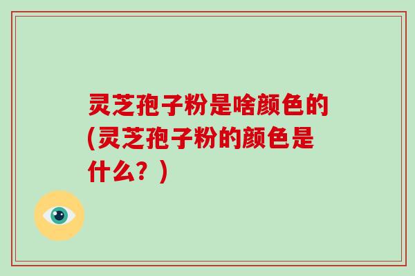 灵芝孢子粉是啥颜色的(灵芝孢子粉的颜色是什么?)