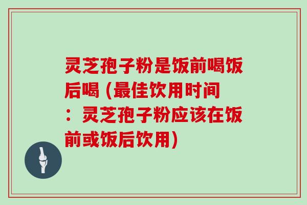 灵芝孢子粉是饭前喝饭后喝 (最佳饮用时间:灵芝孢子粉应该在饭前或饭后饮用)