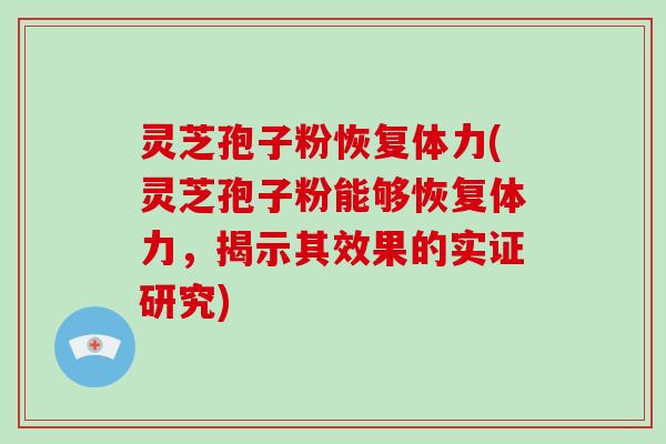 灵芝孢子粉恢复体力(灵芝孢子粉能够恢复体力，揭示其效果的实证研究)
