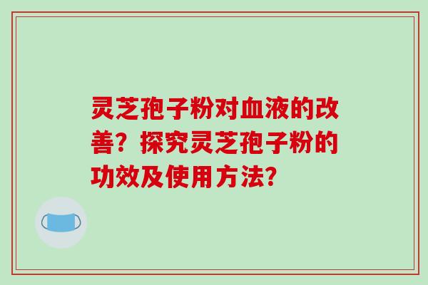 灵芝孢子粉对血液的改善?探究灵芝孢子粉的功效及使用方法?