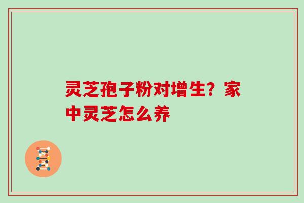 灵芝孢子粉对增生？家中灵芝怎么养