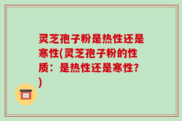 灵芝孢子粉是热性还是寒性(灵芝孢子粉的性质:是热性还是寒性?)