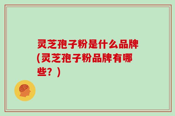 灵芝孢子粉是什么品牌(灵芝孢子粉品牌有哪些?)