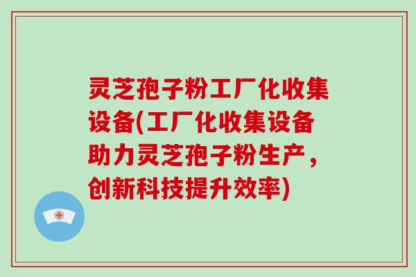 灵芝孢子粉工厂化收集设备(工厂化收集设备助力灵芝孢子粉生产，创新科技提升效率)