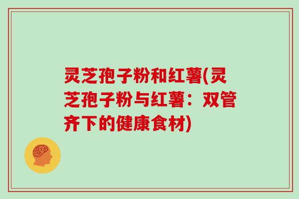 灵芝孢子粉和红薯(灵芝孢子粉与红薯:双管齐下的健康食材)