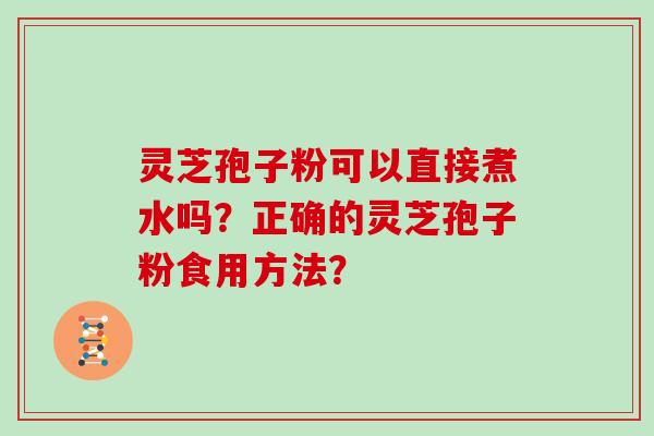 灵芝孢子粉可以直接煮水吗?正确的灵芝孢子粉食用方法?